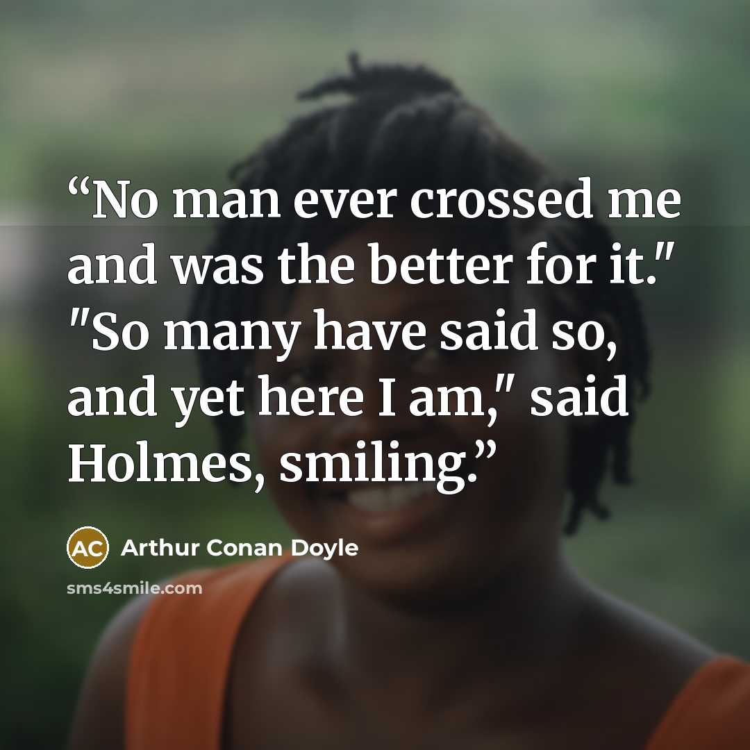 “No man ever crossed me and was the better for it." "So many have said so, and yet here I am," said Holmes, smiling.” quote by Arthur Conan Doyle