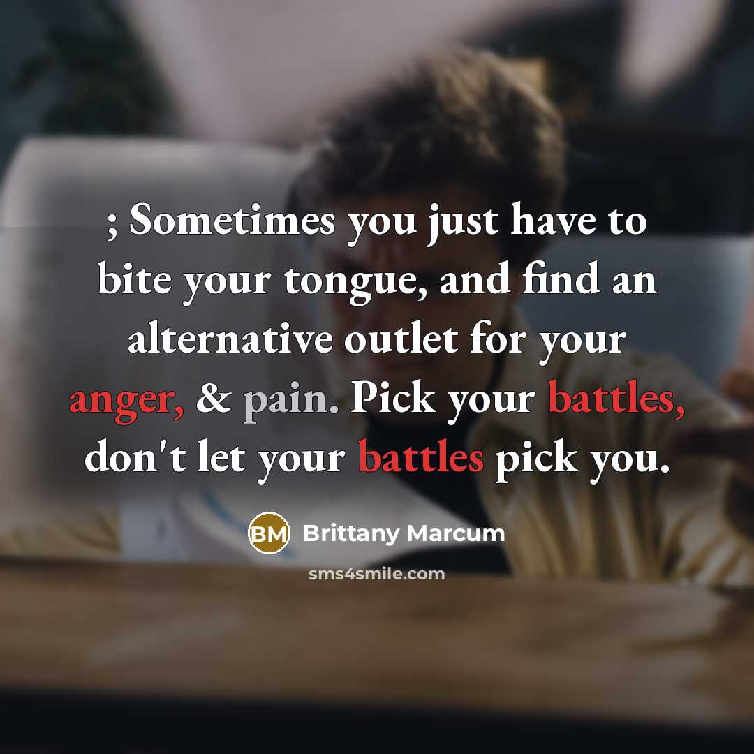 “; Sometimes you just have to bite your tongue, and find an alternative outlet for your anger, & pain. Pick your battles, don't let your battles pick you.” quote by Brittany Marcum