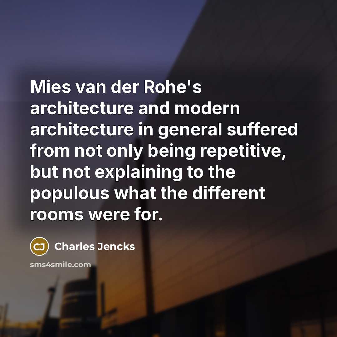 “Mies van der Rohe's architecture and modern architecture in general suffered from not only being repetitive, but not explaining to the populous what the different rooms were for.” quote by Charles Jencks