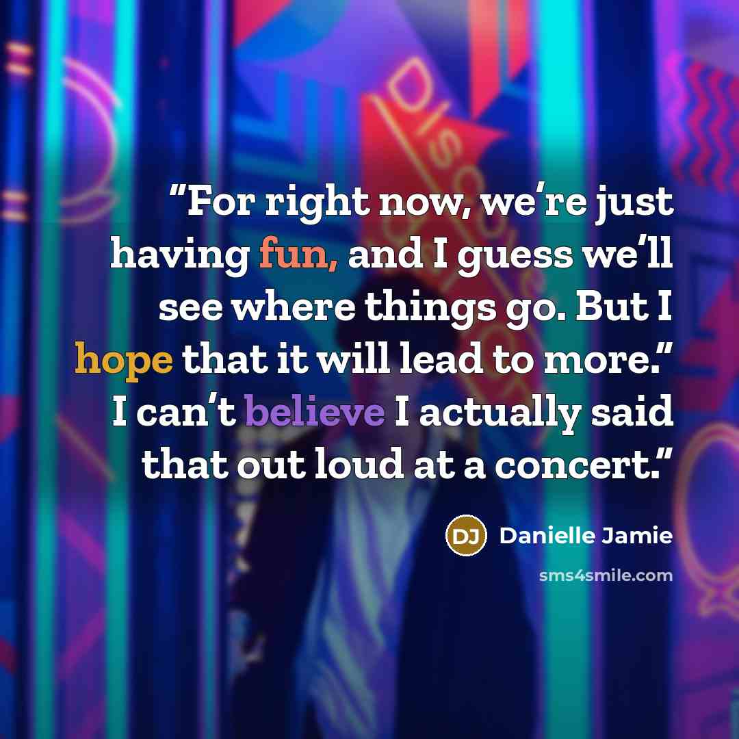 “For right now, we’re just having fun, and I guess we’ll see where things go. But I hope that it will lead to more.” I can’t believe I actually said that out loud at a concert.” quote by Danielle Jamie
