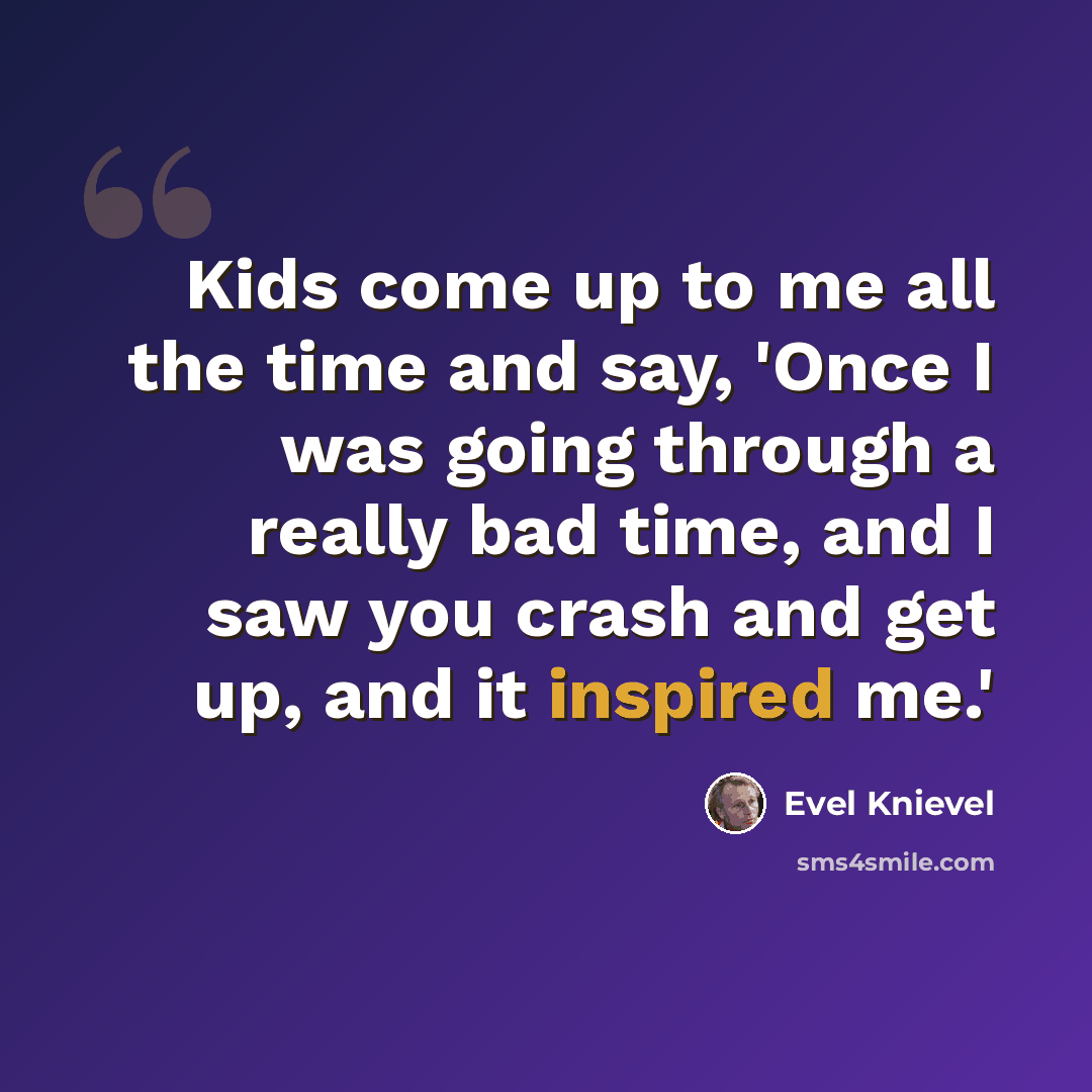 “Kids come up to me all the time and say, 'Once I was going through a really bad time, and I saw you crash and get up, and it inspired me.'” quote by Evel Knievel