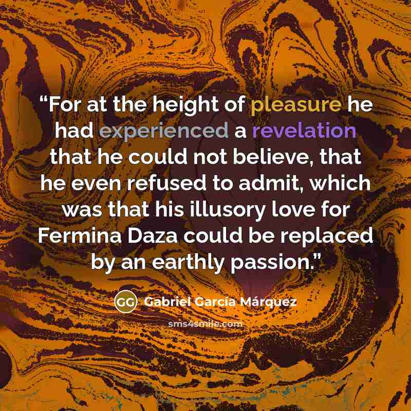 “For at the height of pleasure he had experienced a revelation that he could not believe, that he even refused to admit, which was that his illusory love for Fermina Daza could be replaced by an earthly passion.” quote by Gabriel García Márquez