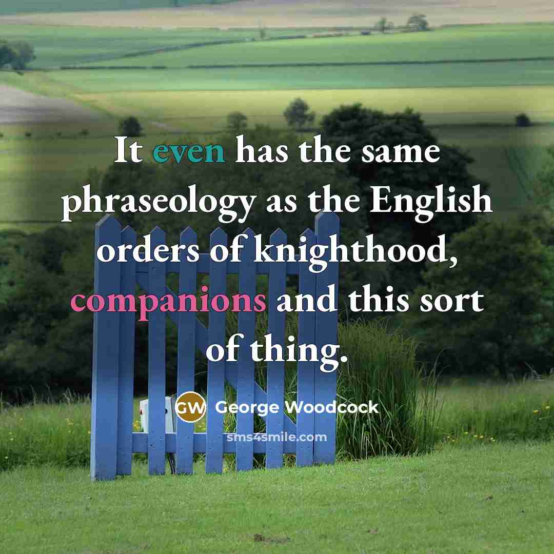 “It even has the same phraseology as the English orders of knighthood, companions and this sort of thing.” quote by George Woodcock