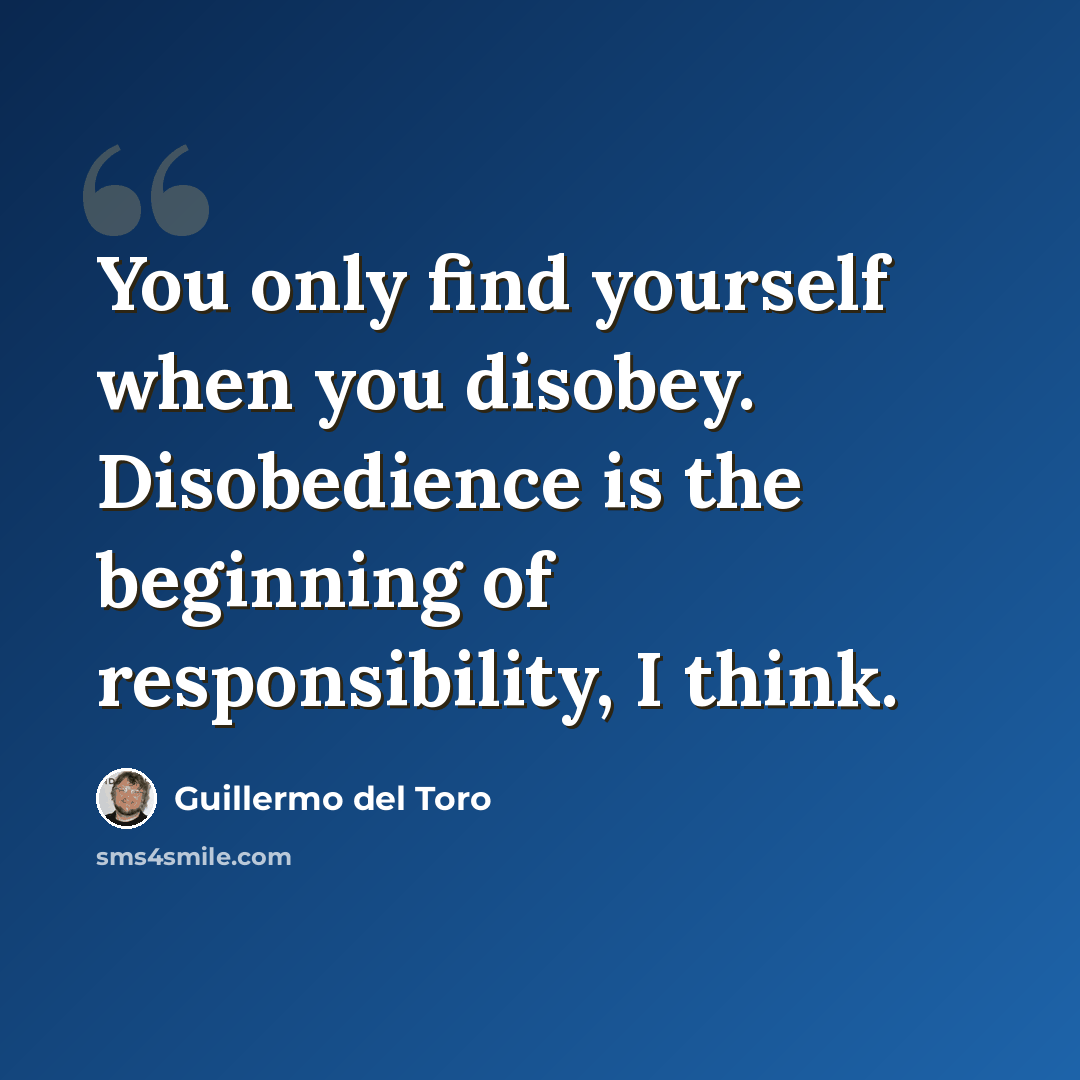 “You only find yourself when you disobey. Disobedience is the beginning of responsibility, I think.” quote by Guillermo del Toro