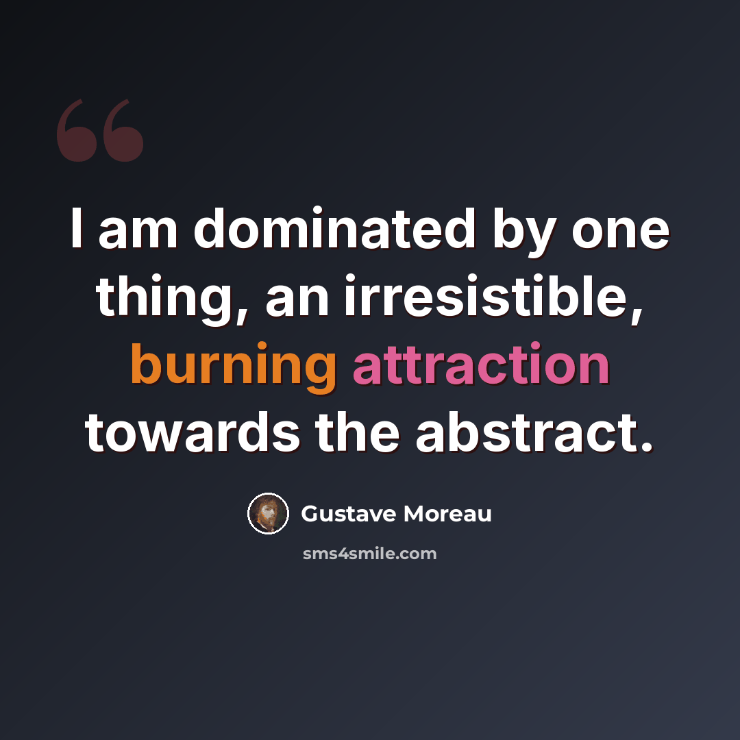 “I am dominated by one thing, an irresistible, burning attraction towards the abstract.” quote by Gustave Moreau