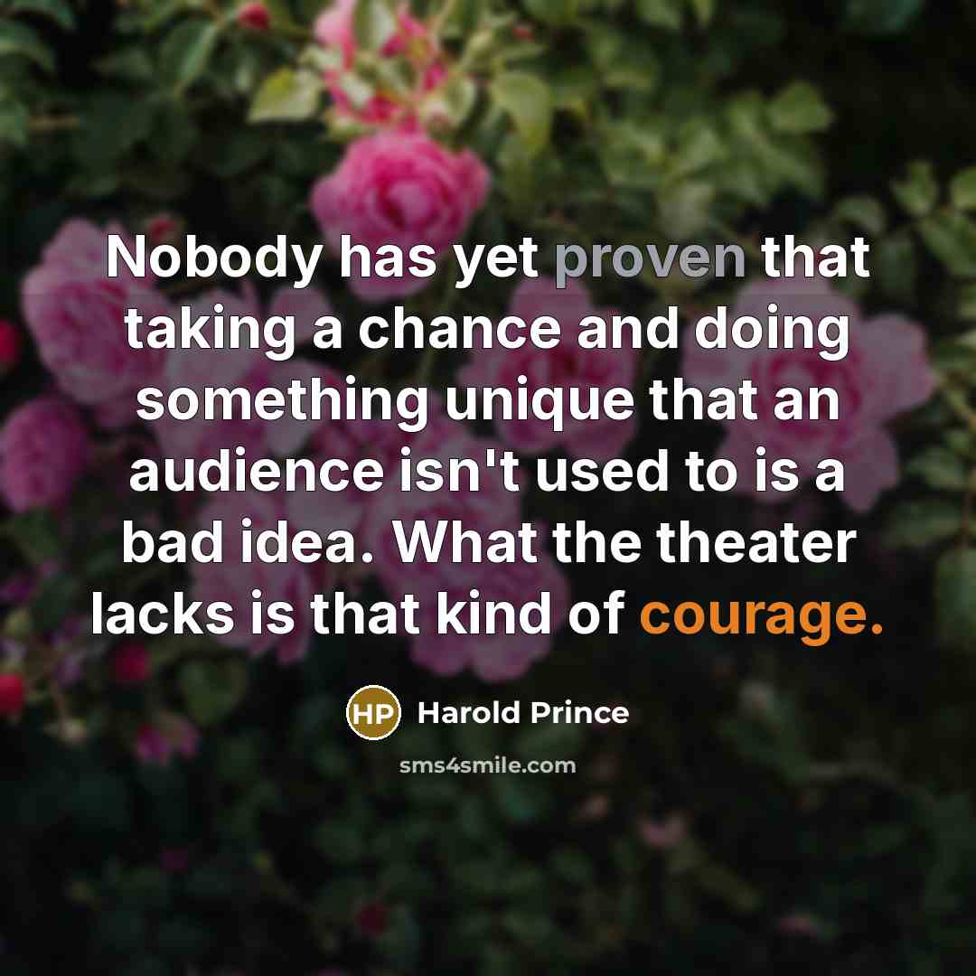 “Nobody has yet proven that taking a chance and doing something unique that an audience isn't used to is a bad idea. What the theater lacks is that kind of courage.” quote by Harold Prince