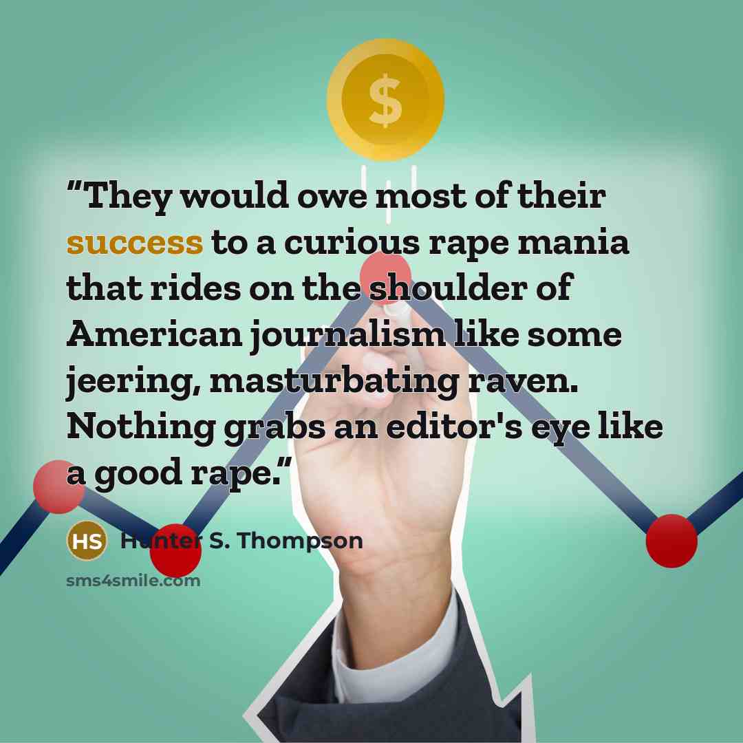“They would owe most of their success to a curious rape mania that rides on the shoulder of American journalism like some jeering, masturbating raven. Nothing grabs an editor's eye like a good rape.” quote by Hunter S. Thompson