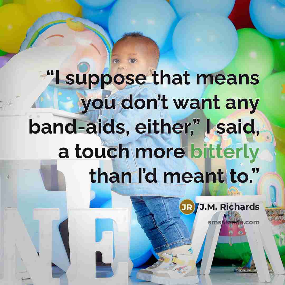 “I suppose that means you don’t want any band-aids, either,” I said, a touch more bitterly than I’d meant to.” quote by J.M. Richards