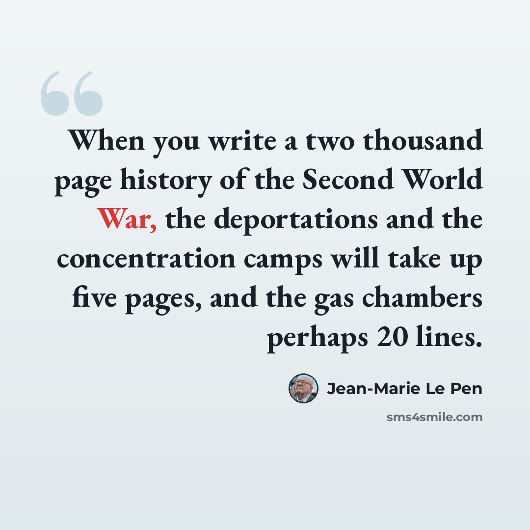 “When you write a two thousand page history of the Second World War, the deportations and the concentration camps will take up five pages, and the gas chambers perhaps 20 lines.” quote by Jean-Marie Le Pen