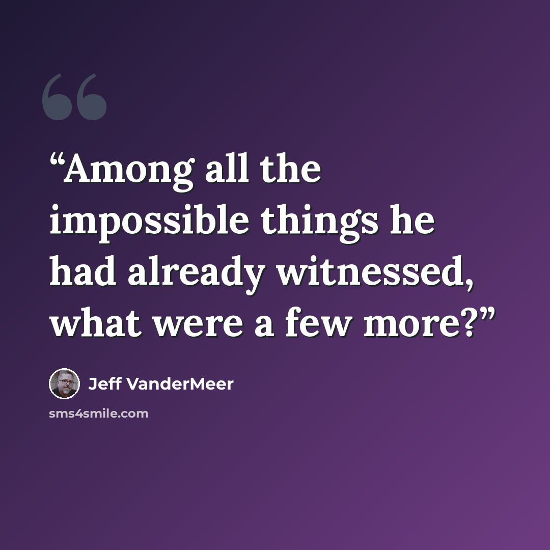 “Among all the impossible things he had already witnessed, what were a few more?” quote by Jeff VanderMeer
