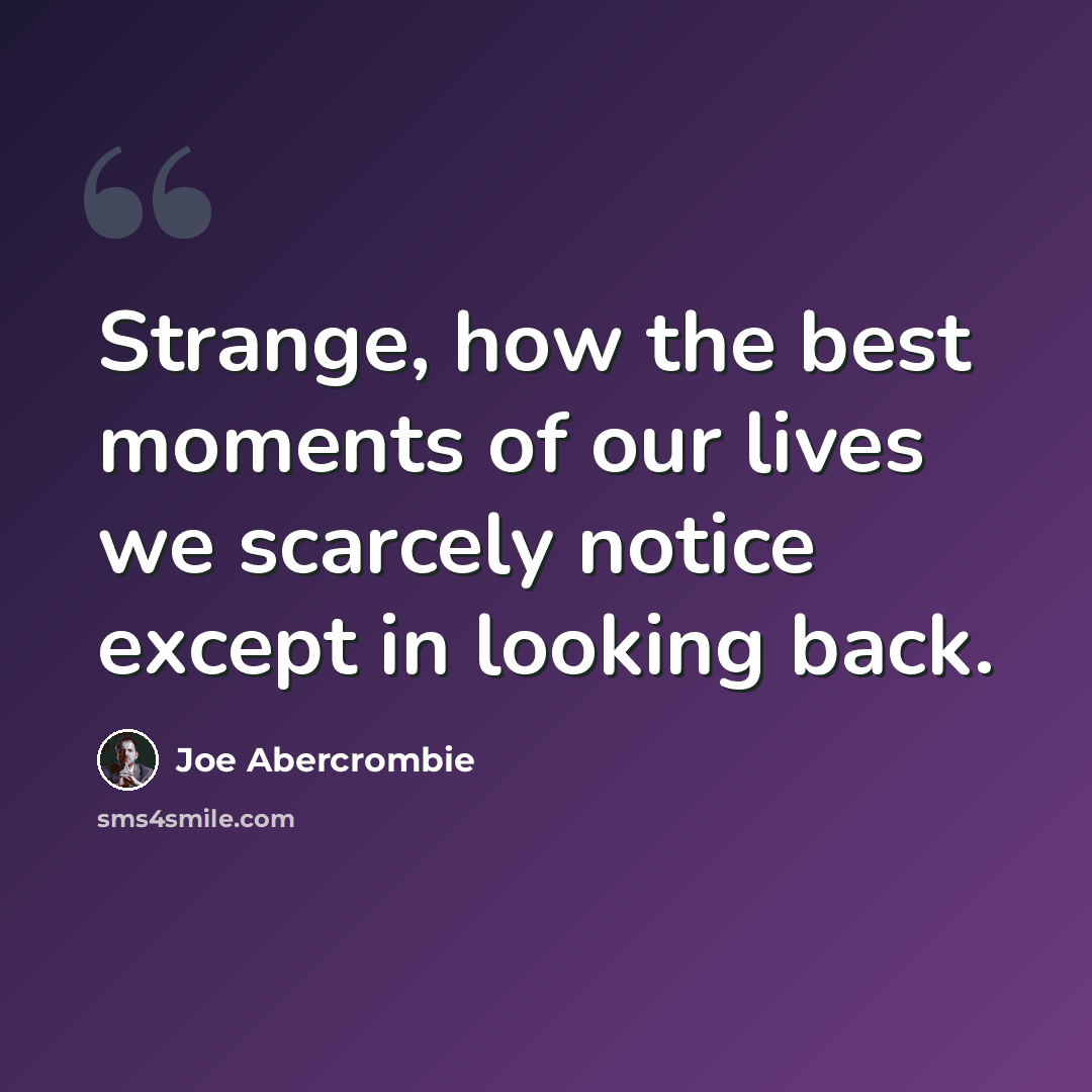 “Strange, how the best moments of our lives we scarcely notice except in looking back.” quote by Joe Abercrombie