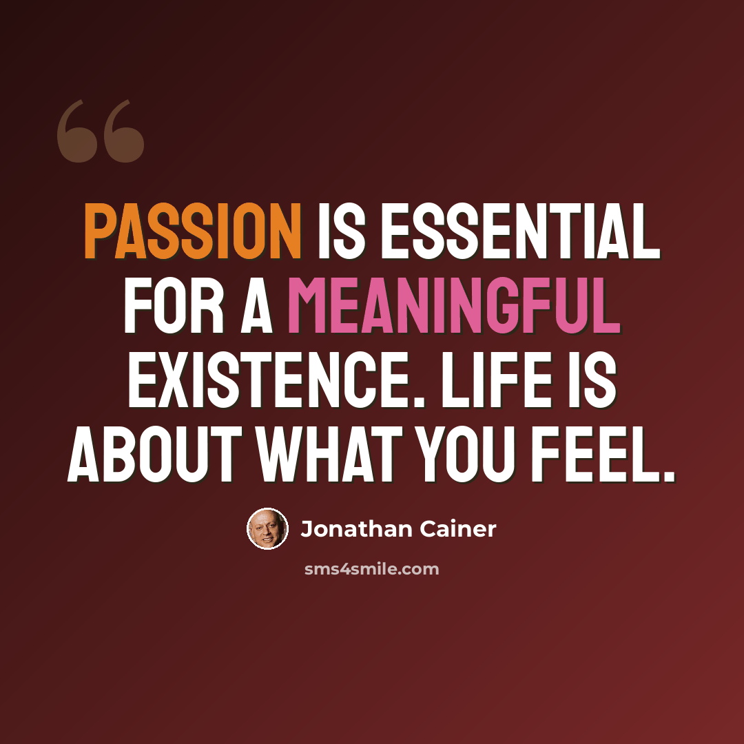 “Passion is essential for a meaningful existence. Life is about what you feel.” quote by Jonathan Cainer