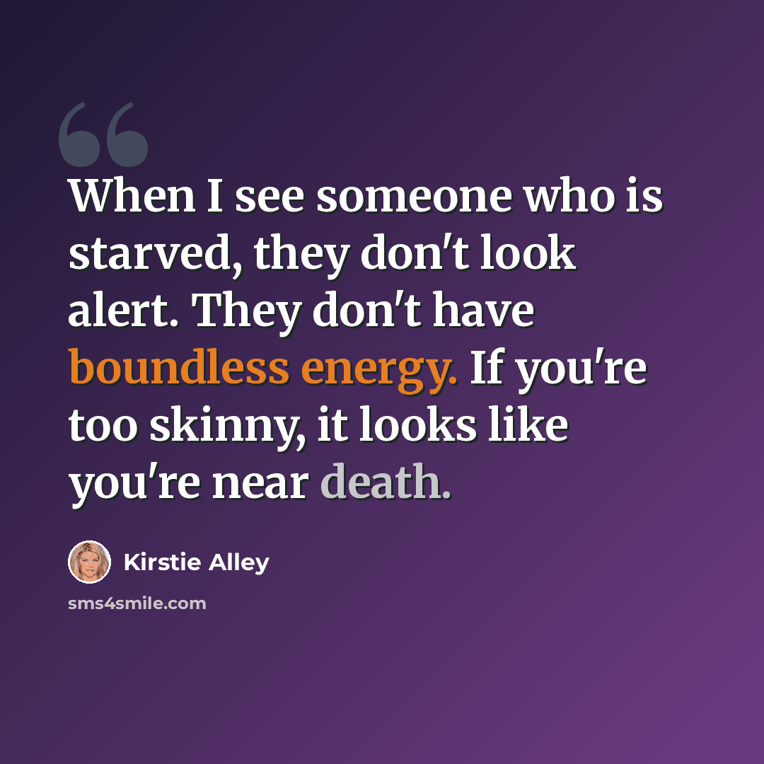 “When I see someone who is starved, they don't look alert. They don't have boundless energy. If you're too skinny, it looks like you're near death.” quote by Kirstie Alley