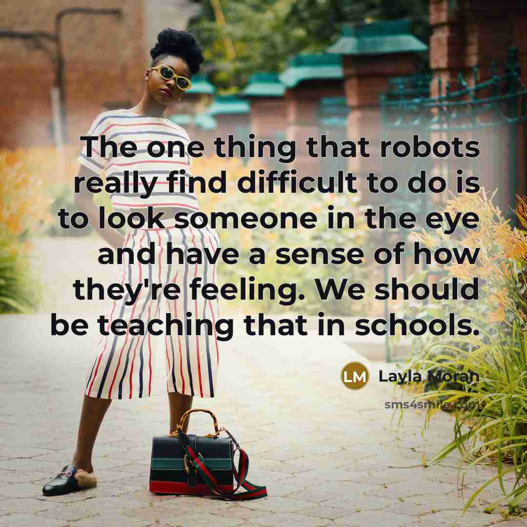 “The one thing that robots really find difficult to do is to look someone in the eye and have a sense of how they're feeling. We should be teaching that in schools.” quote by Layla Moran