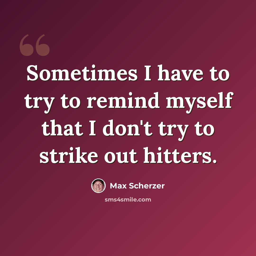 “Sometimes I have to try to remind myself that I don't try to strike out hitters.” quote by Max Scherzer