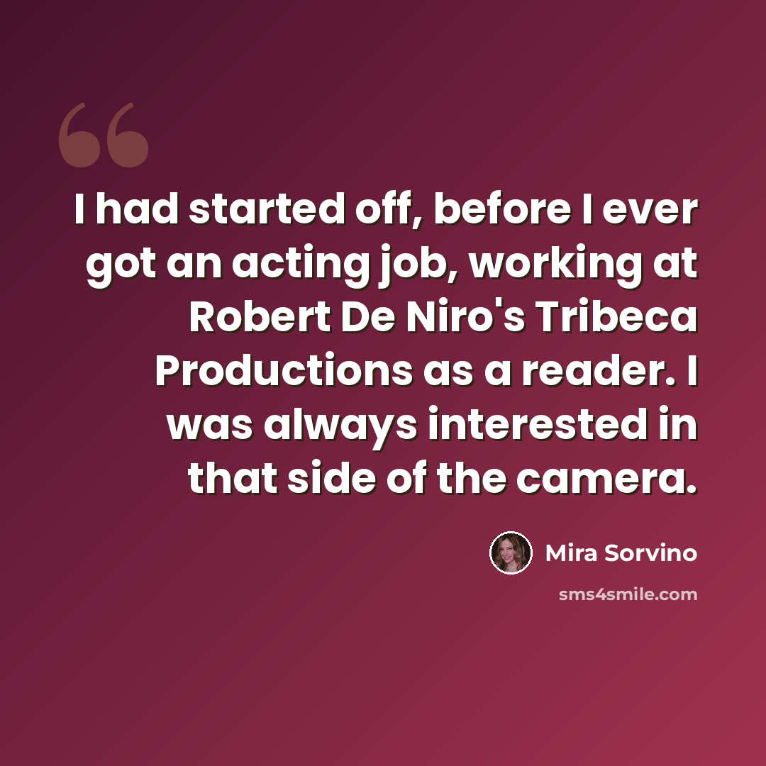 “I had started off, before I ever got an acting job, working at Robert De Niro's Tribeca Productions as a reader. I was always interested in that side of the camera.” quote by Mira Sorvino