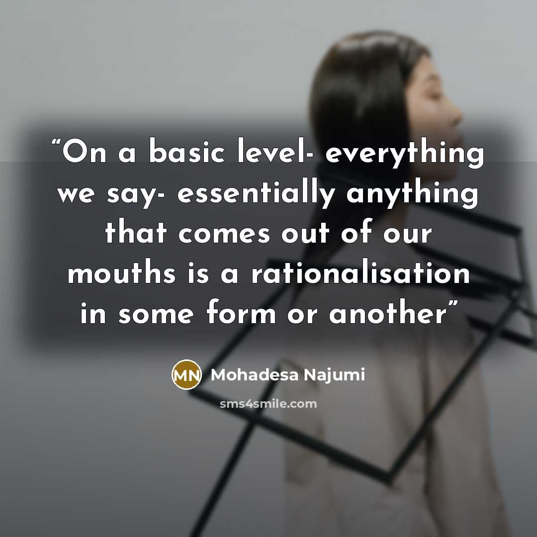 “On a basic level- everything we say- essentially anything that comes out of our mouths is a rationalisation in some form or another” quote by Mohadesa Najumi