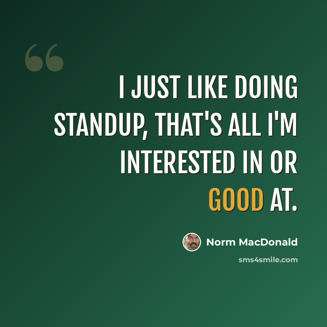 “I just like doing standup, that's all I'm interested in or good at.” quote by Norm MacDonald