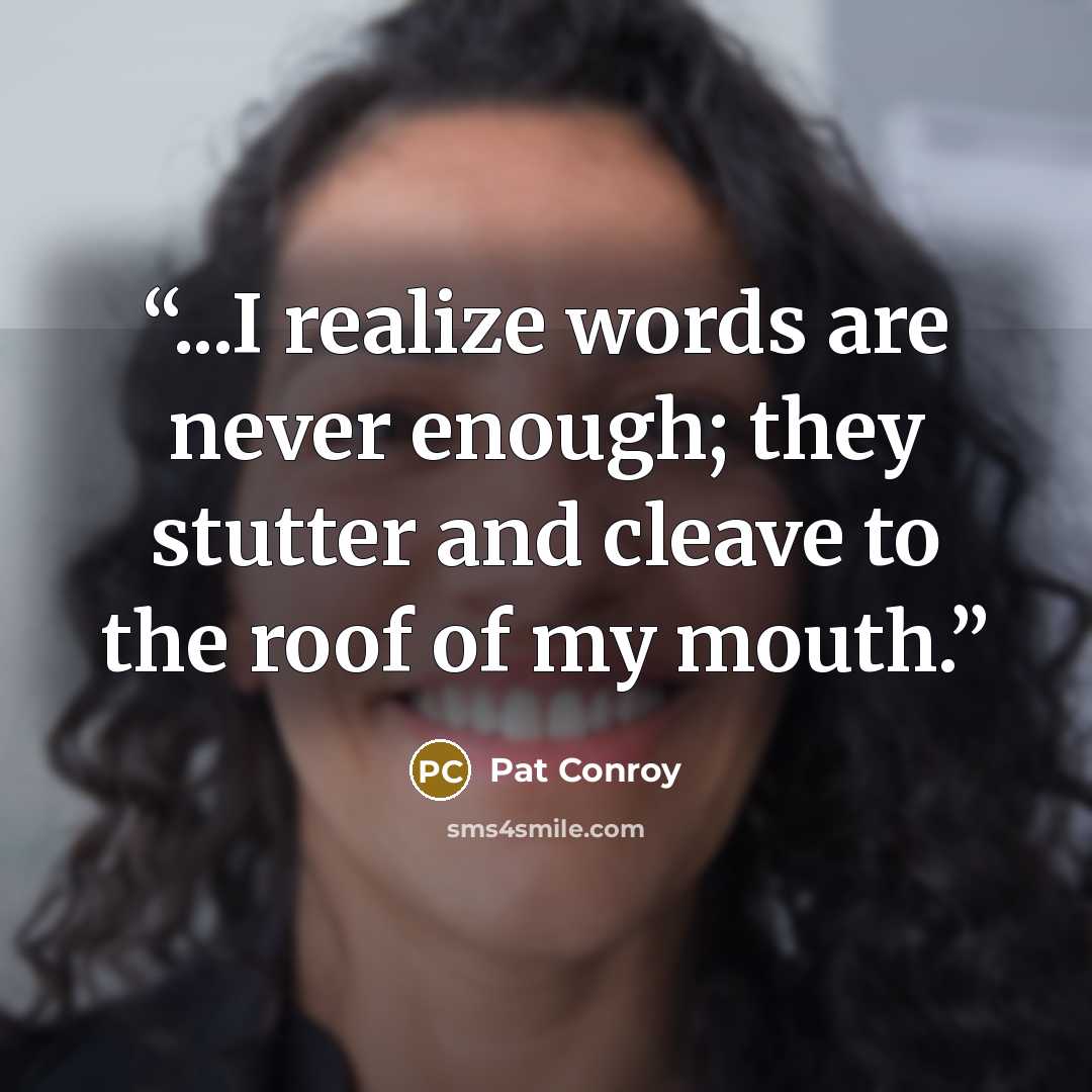 “...I realize words are never enough; they stutter and cleave to the roof of my mouth.” quote by Pat Conroy