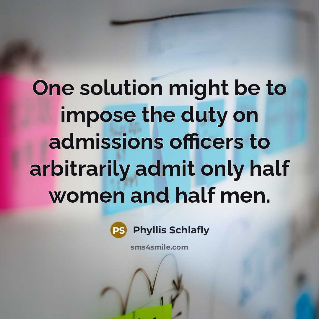 “One solution might be to impose the duty on admissions officers to arbitrarily admit only half women and half men.” quote by Phyllis Schlafly