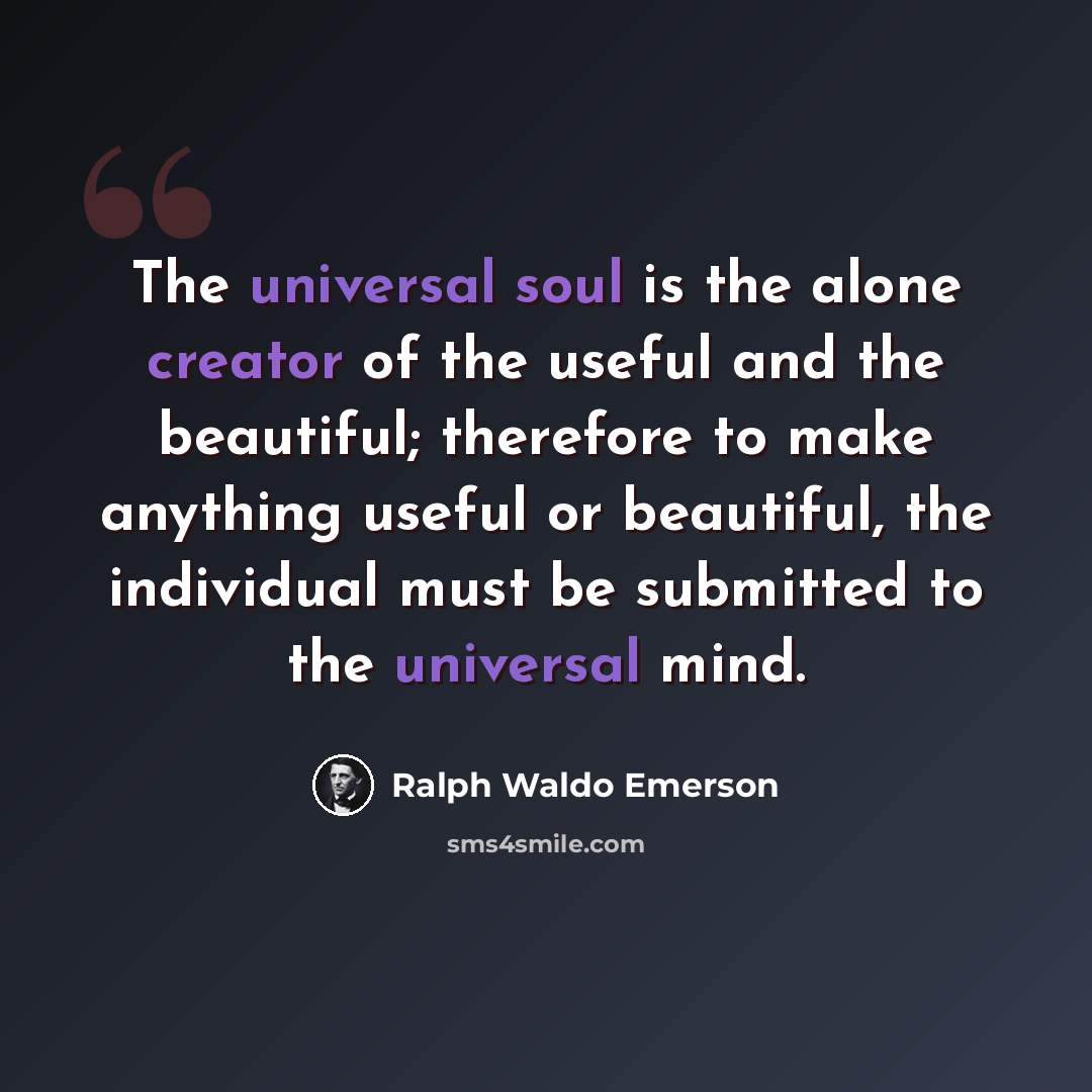 “The universal soul is the alone creator of the useful and the beautiful; therefore to make anything useful or beautiful, the individual must be submitted to the universal mind.” quote by Ralph Waldo Emerson