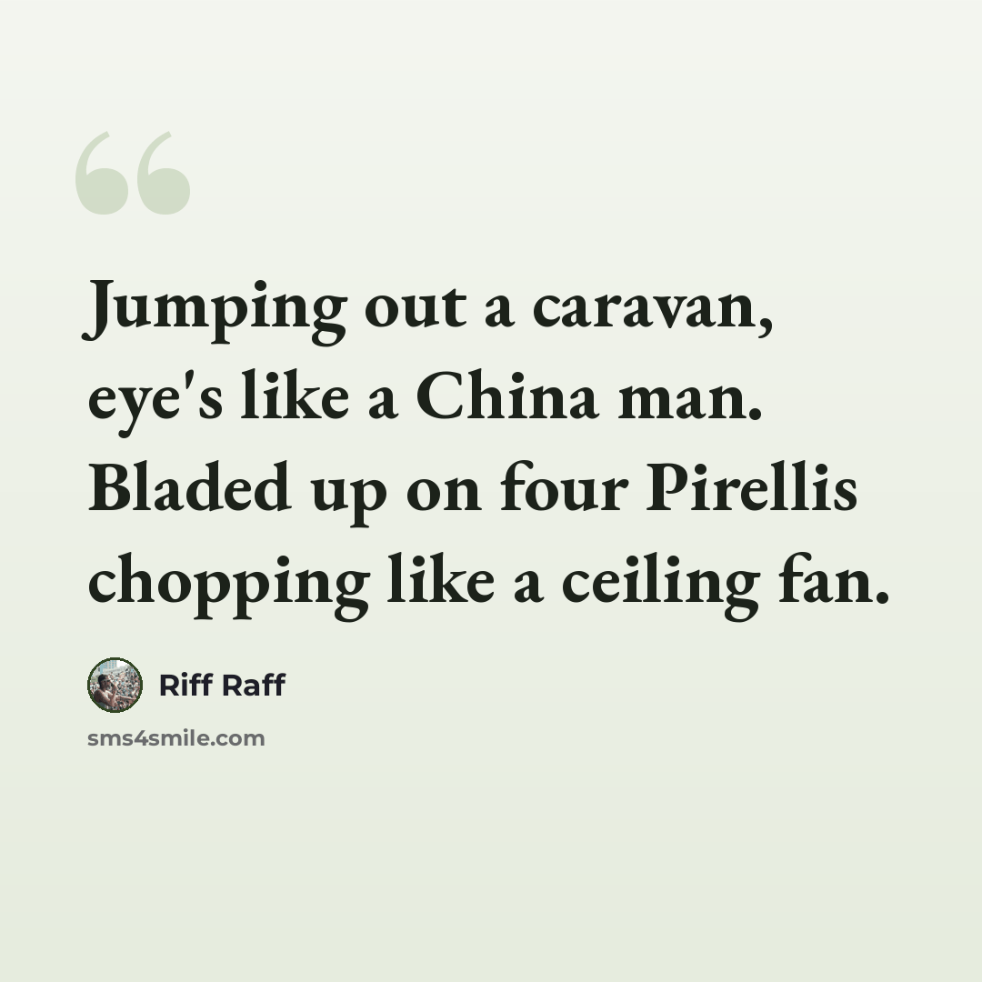 “Jumping out a caravan, eye's like a China man. Bladed up on four Pirellis chopping like a ceiling fan.” quote by Riff Raff