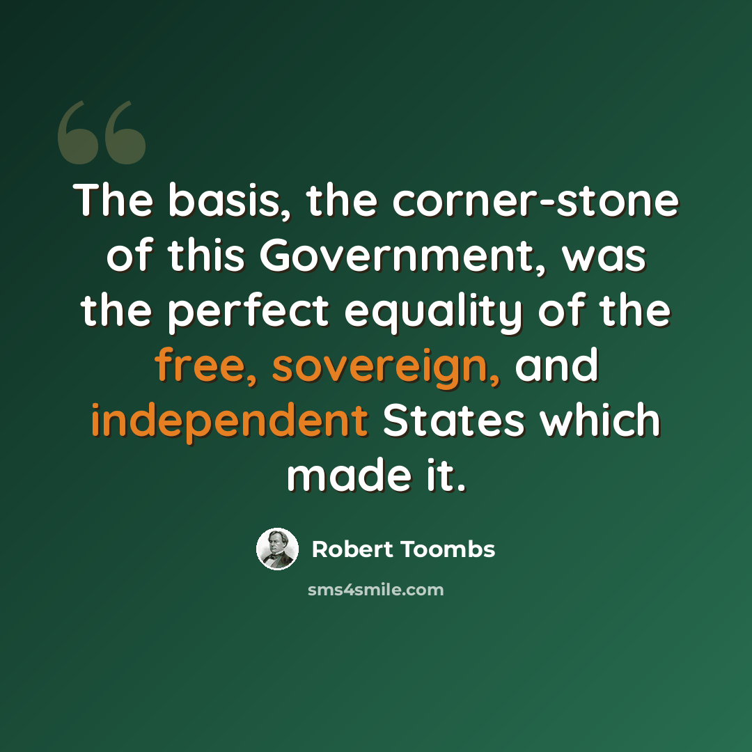 “The basis, the corner-stone of this Government, was the perfect equality of the free, sovereign, and independent States which made it.” quote by Robert Toombs