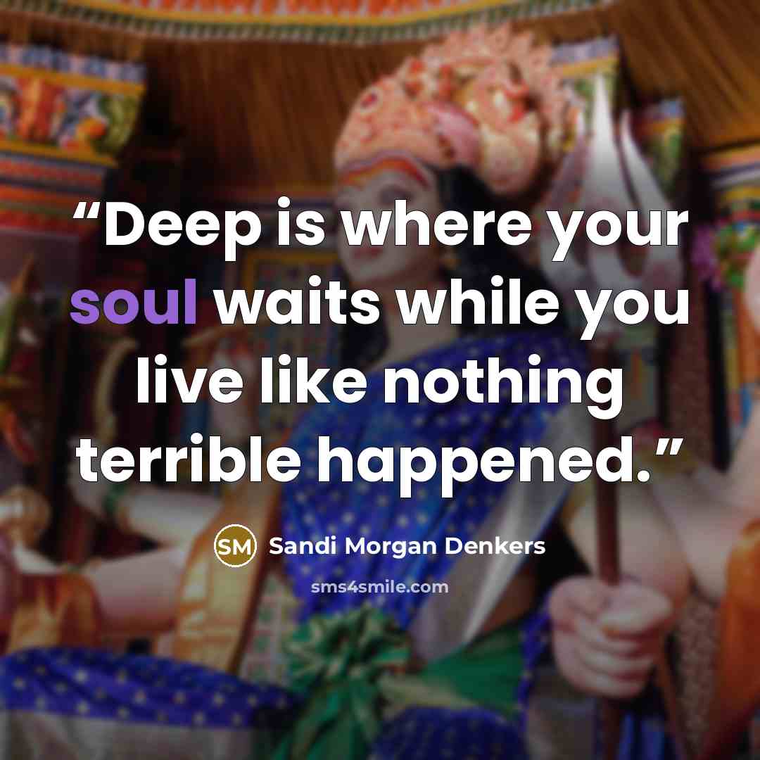 “Deep is where your soul waits while you live like nothing terrible happened.” quote by Sandi Morgan Denkers