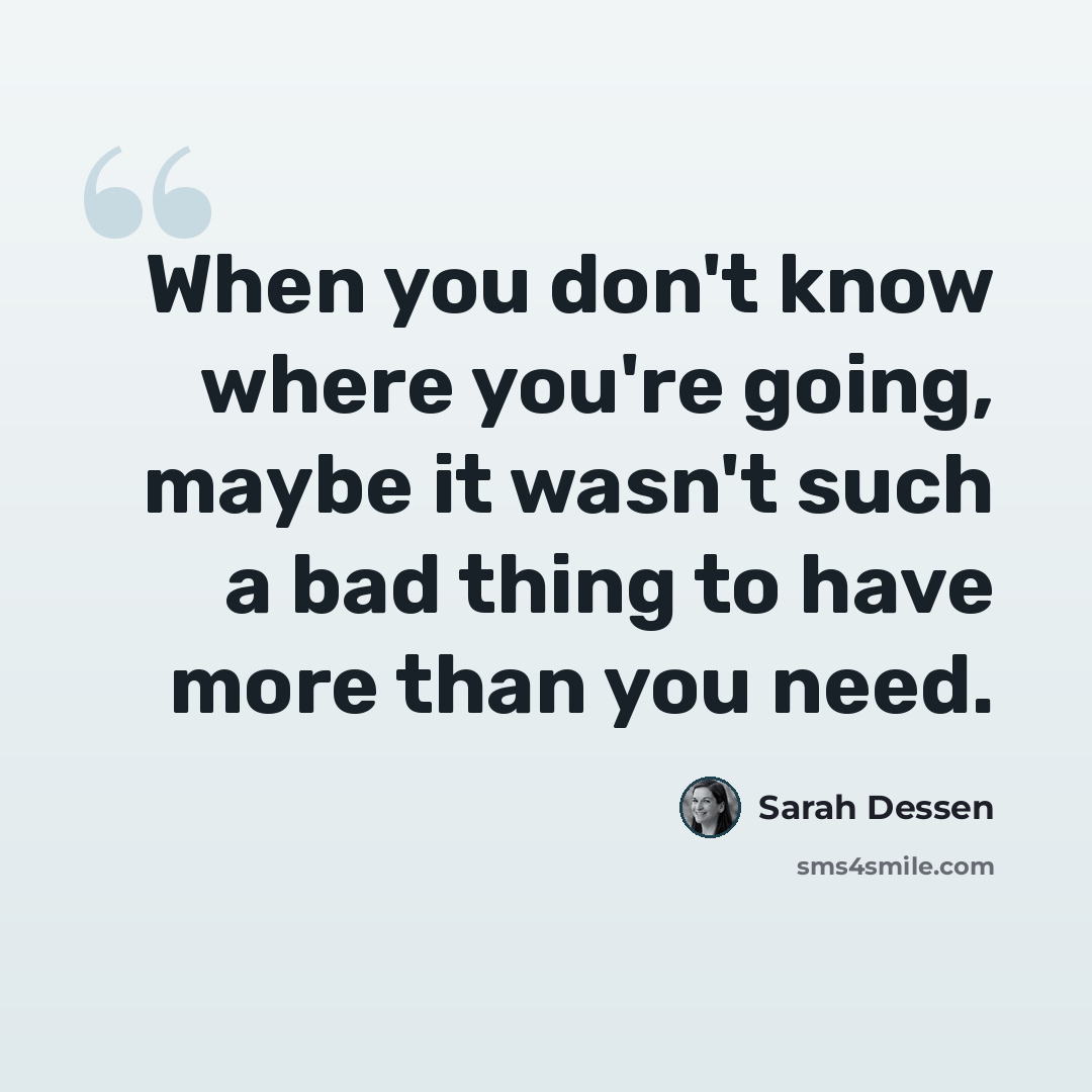 “When you don't know where you're going, maybe it wasn't such a bad thing to have more than you need.” quote by Sarah Dessen