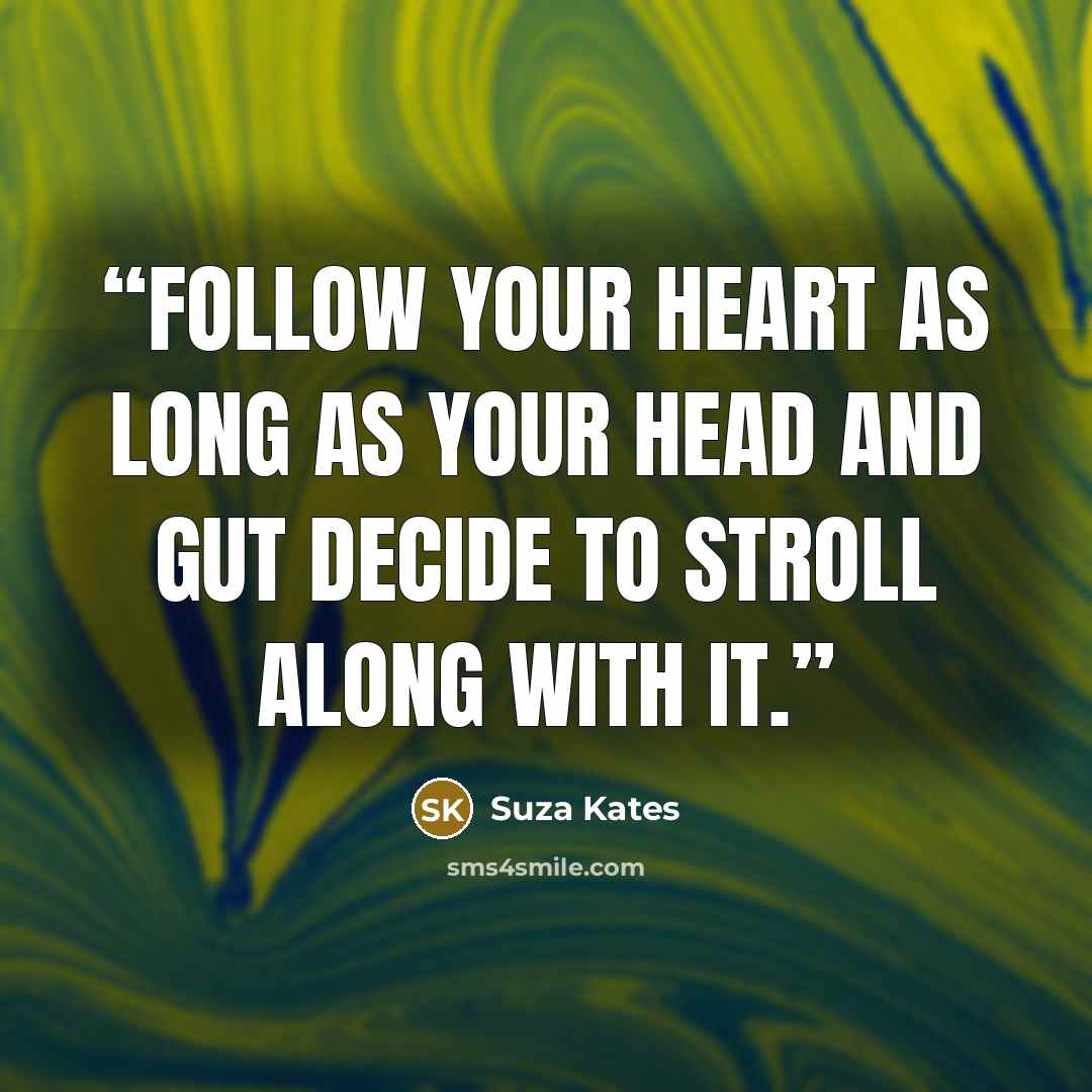 “Follow your heart as long as your head and gut decide to stroll along with it.” quote by Suza Kates