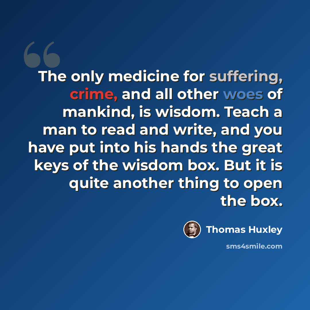 “The only medicine for suffering, crime, and all other woes of mankind, is wisdom. Teach a man to read and write, and you have put into his hands the great keys of the wisdom box. But it is quite another thing to open the box.” quote by Thomas Huxley