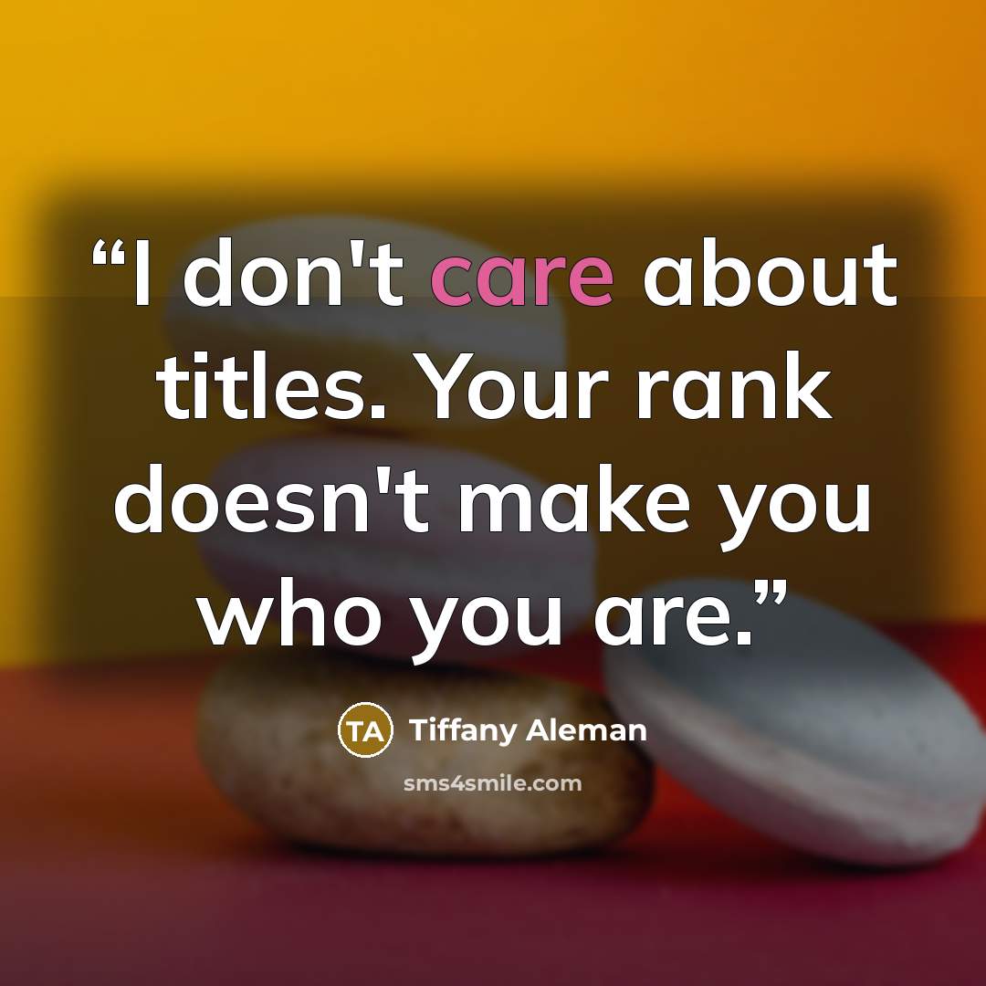 “I don't care about titles. Your rank doesn't make you who you are.” quote by Tiffany Aleman