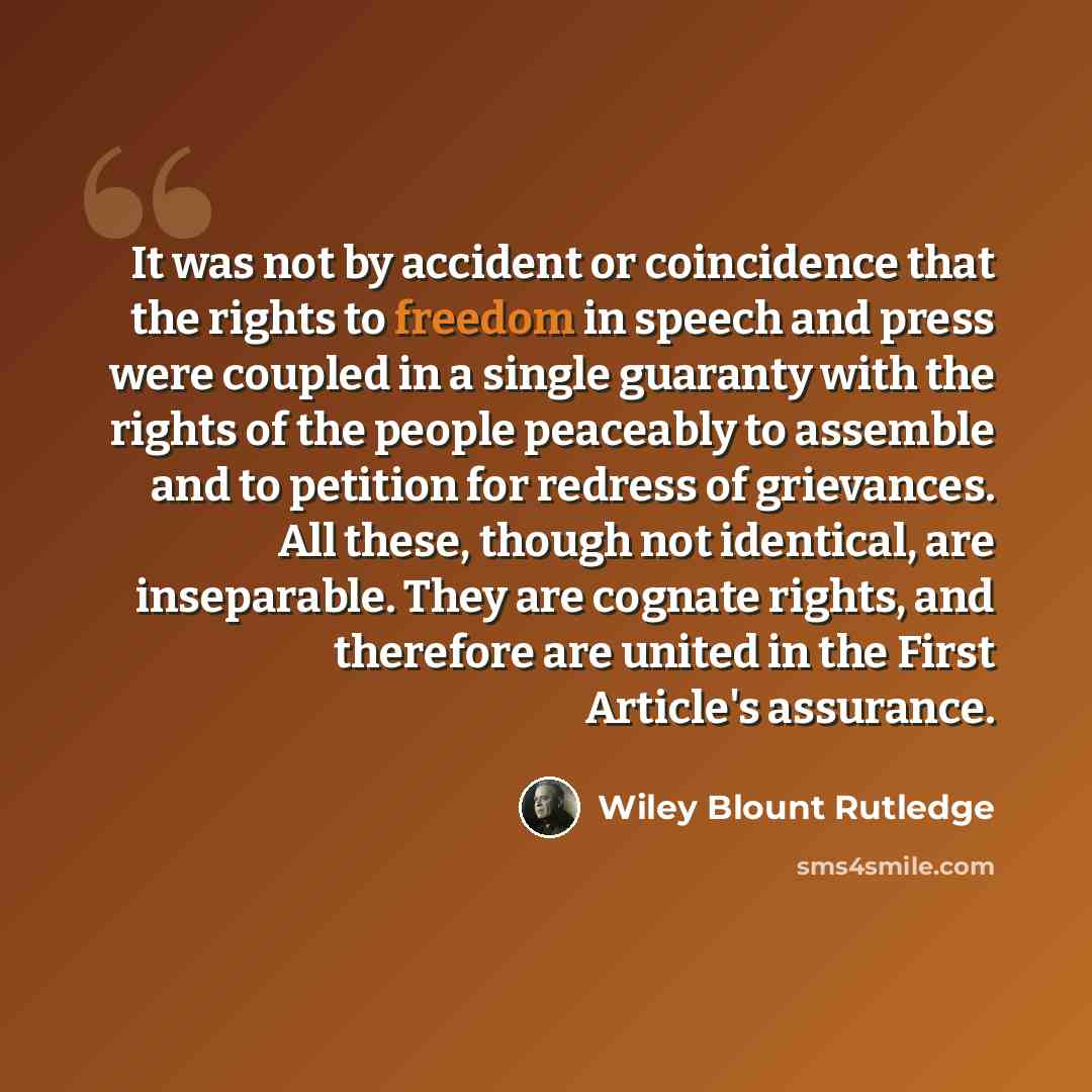“It was not by accident or coincidence that the rights to freedom in speech and press were coupled in a single guaranty with the rights of the people peaceably to assemble and to petition for redress of grievances. All these, though not identical, are inseparable. They are cognate rights, and…” quote by Wiley Blount Rutledge