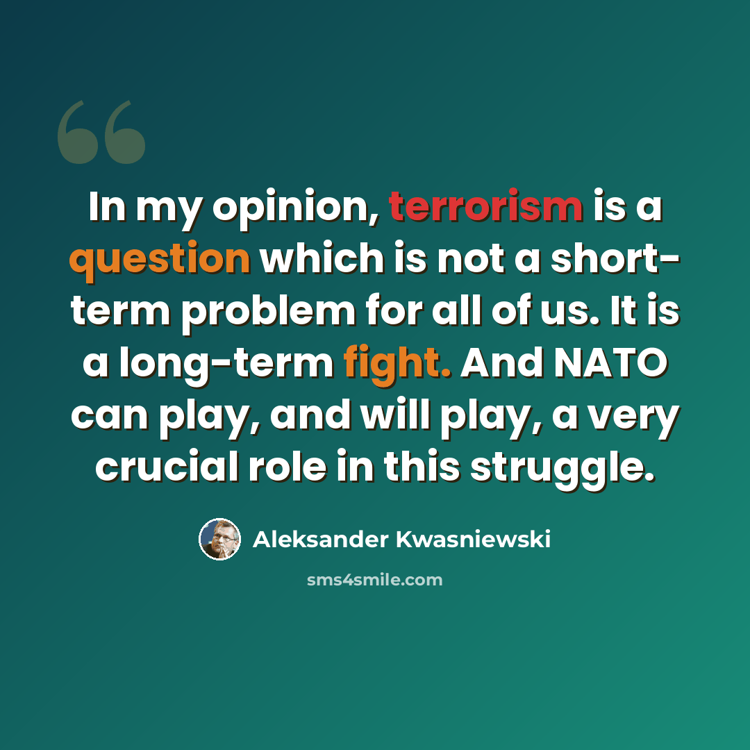 “In my opinion, terrorism is a question which is not a short- term problem for all of us. It is a long-term fight. And NATO can play, and will play, a very crucial role in this struggle.” quote by Aleksander Kwasniewski