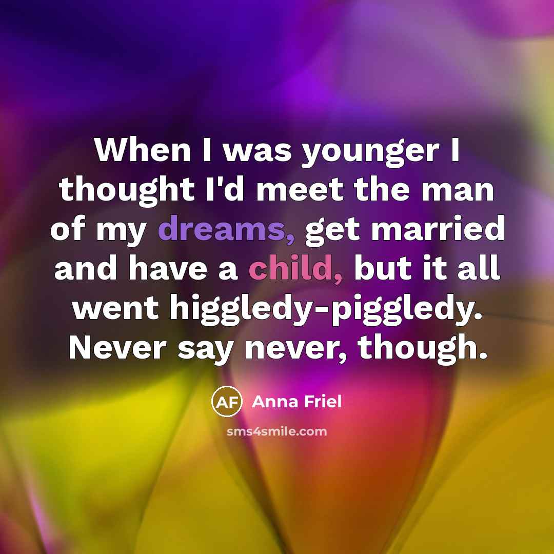 “When I was younger I thought I'd meet the man of my dreams, get married and have a child, but it all went higgledy-piggledy. Never say never, though.” quote by Anna Friel