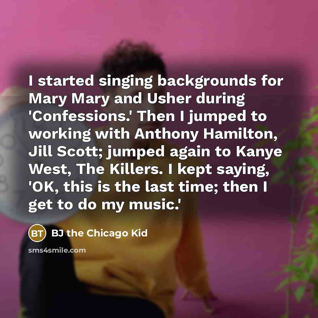 “I started singing backgrounds for Mary Mary and Usher during 'Confessions.' Then I jumped to working with Anthony Hamilton, Jill Scott; jumped again to Kanye West, The Killers. I kept saying, 'OK, this is the last time; then I get to do my music.'” quote by BJ the Chicago Kid