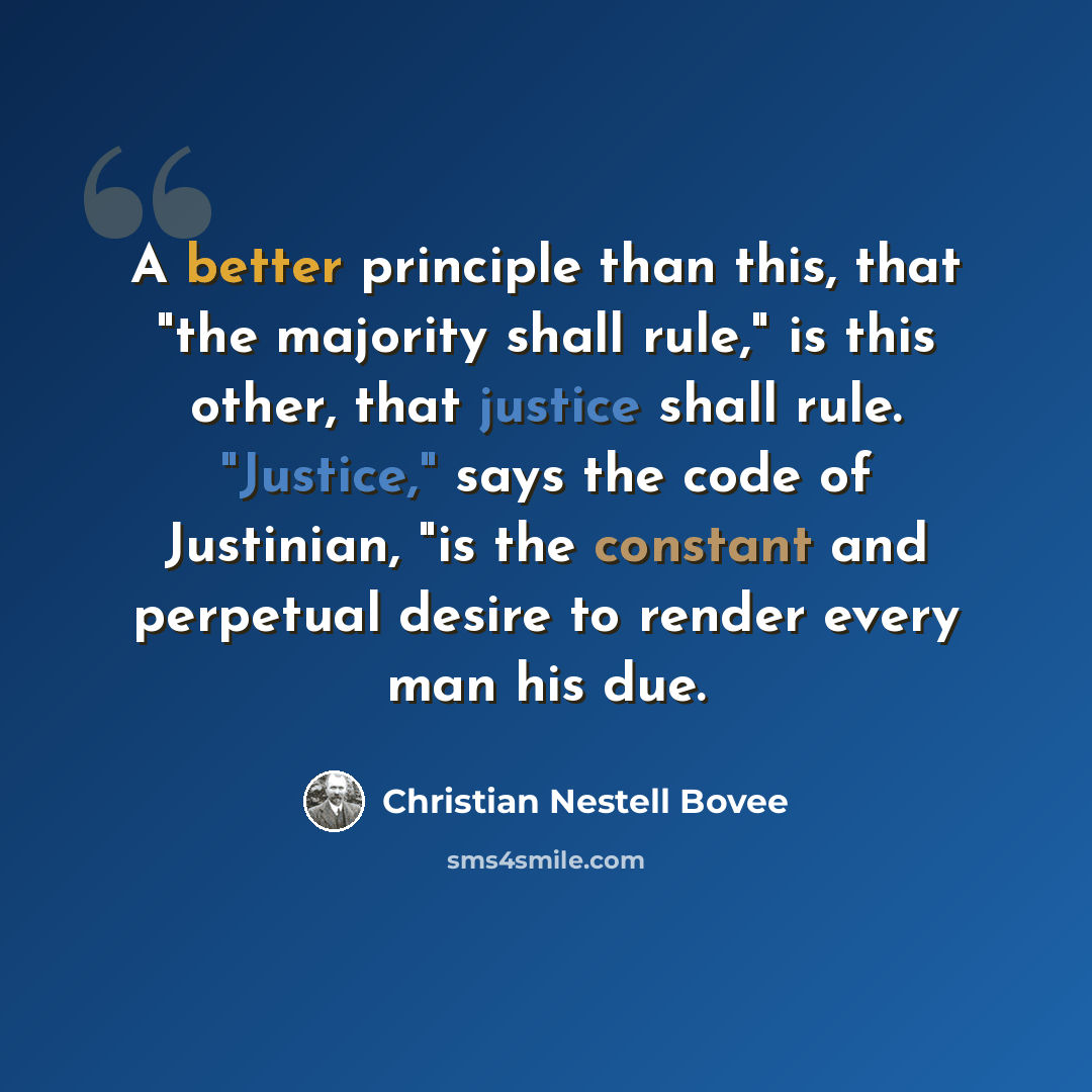 “A better principle than this, that "the majority shall rule," is this other, that justice shall rule. "Justice," says the code of Justinian, "is the constant and perpetual desire to render every man his due.” quote by Christian Nestell Bovee