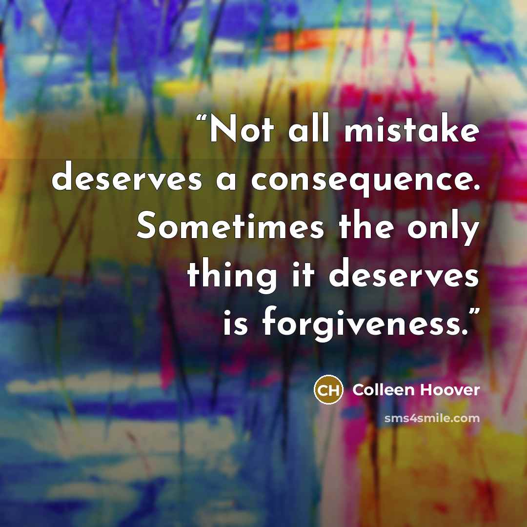 “Not all mistake deserves a consequence. Sometimes the only thing it deserves is forgiveness.” quote by Colleen Hoover
