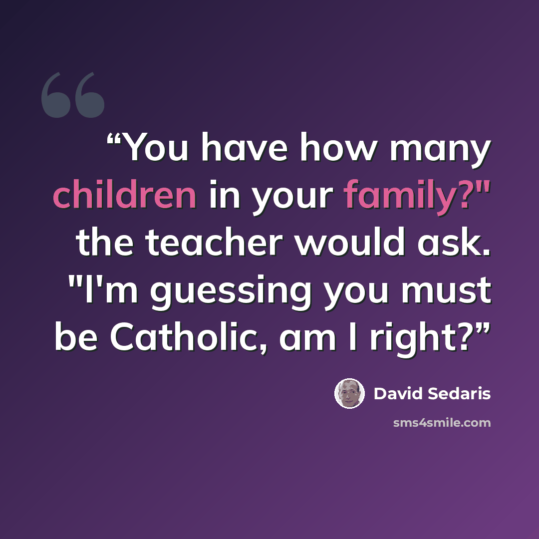 “You have how many children in your family?" the teacher would ask. "I'm guessing you must be Catholic, am I right?” quote by David Sedaris