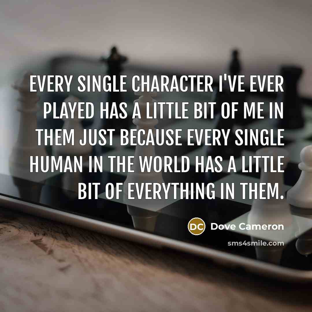 “Every single character I've ever played has a little bit of me in them just because every single human in the world has a little bit of everything in them.” quote by Dove Cameron