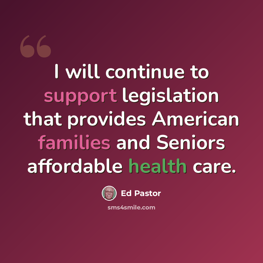 “I will continue to support legislation that provides American families and Seniors affordable health care.” quote by Ed Pastor