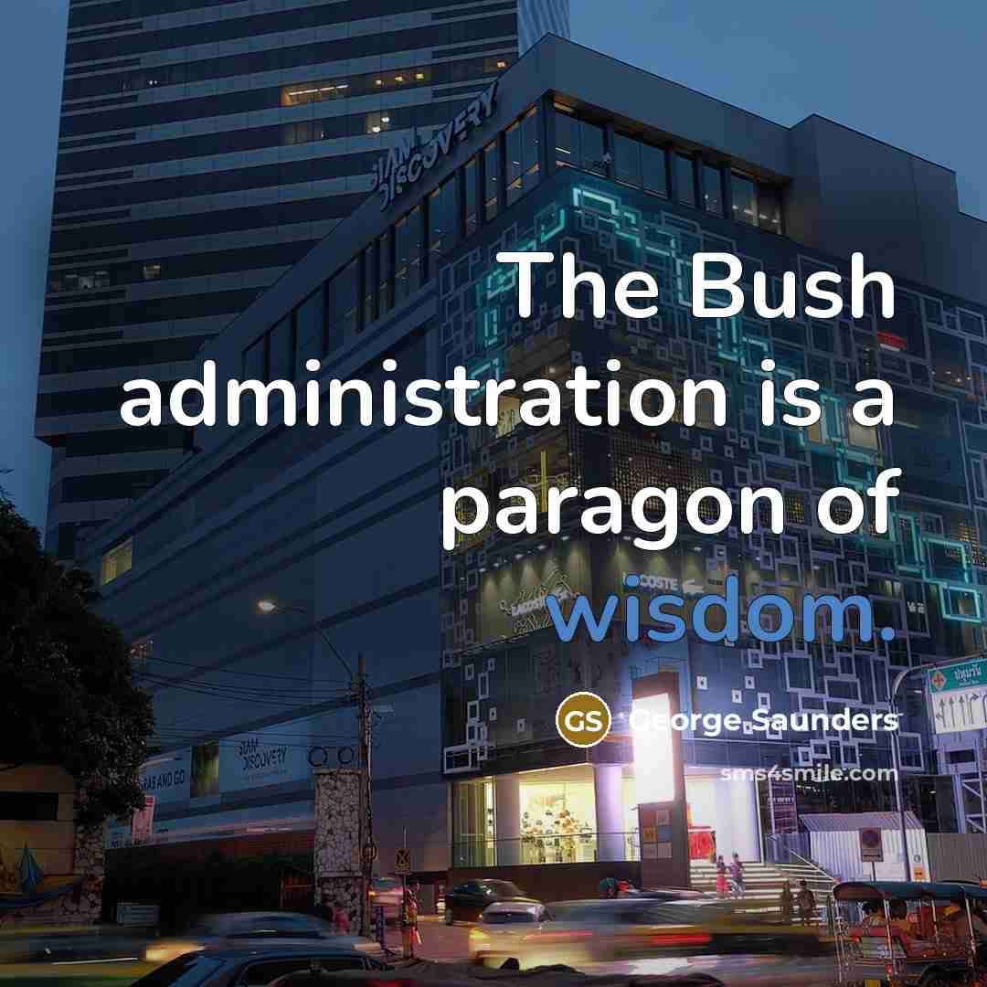 “The Bush administration is a paragon of wisdom.” quote by George Saunders