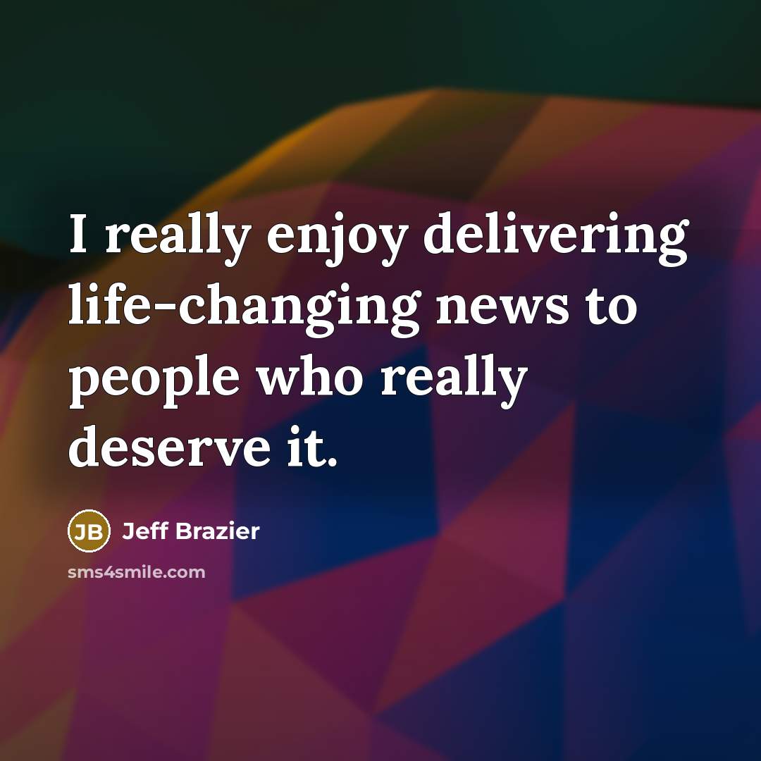 “I really enjoy delivering life-changing news to people who really deserve it.” quote by Jeff Brazier