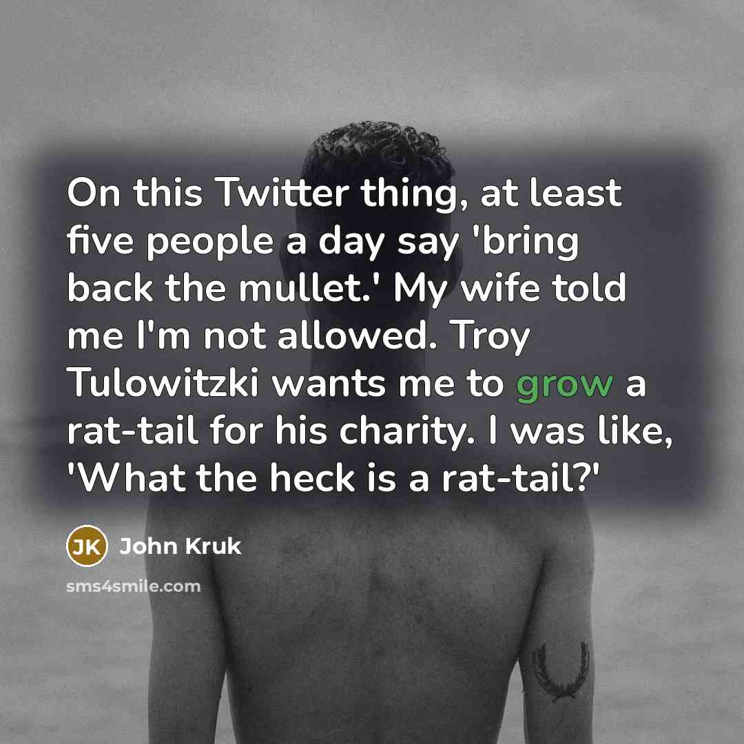 “On this Twitter thing, at least five people a day say 'bring back the mullet.' My wife told me I'm not allowed. Troy Tulowitzki wants me to grow a rat-tail for his charity. I was like, 'What the heck is a rat-tail?'” quote by John Kruk