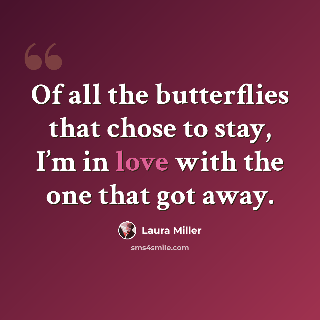 “Of all the butterflies that chose to stay, I’m in love with the one that got away.” quote by Laura Miller