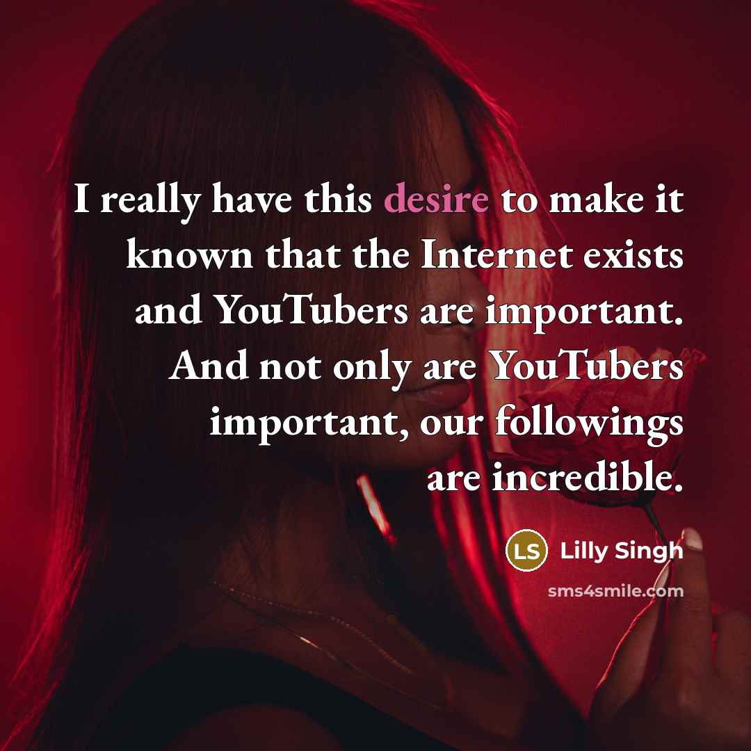 “I really have this desire to make it known that the Internet exists and YouTubers are important. And not only are YouTubers important, our followings are incredible.” quote by Lilly Singh