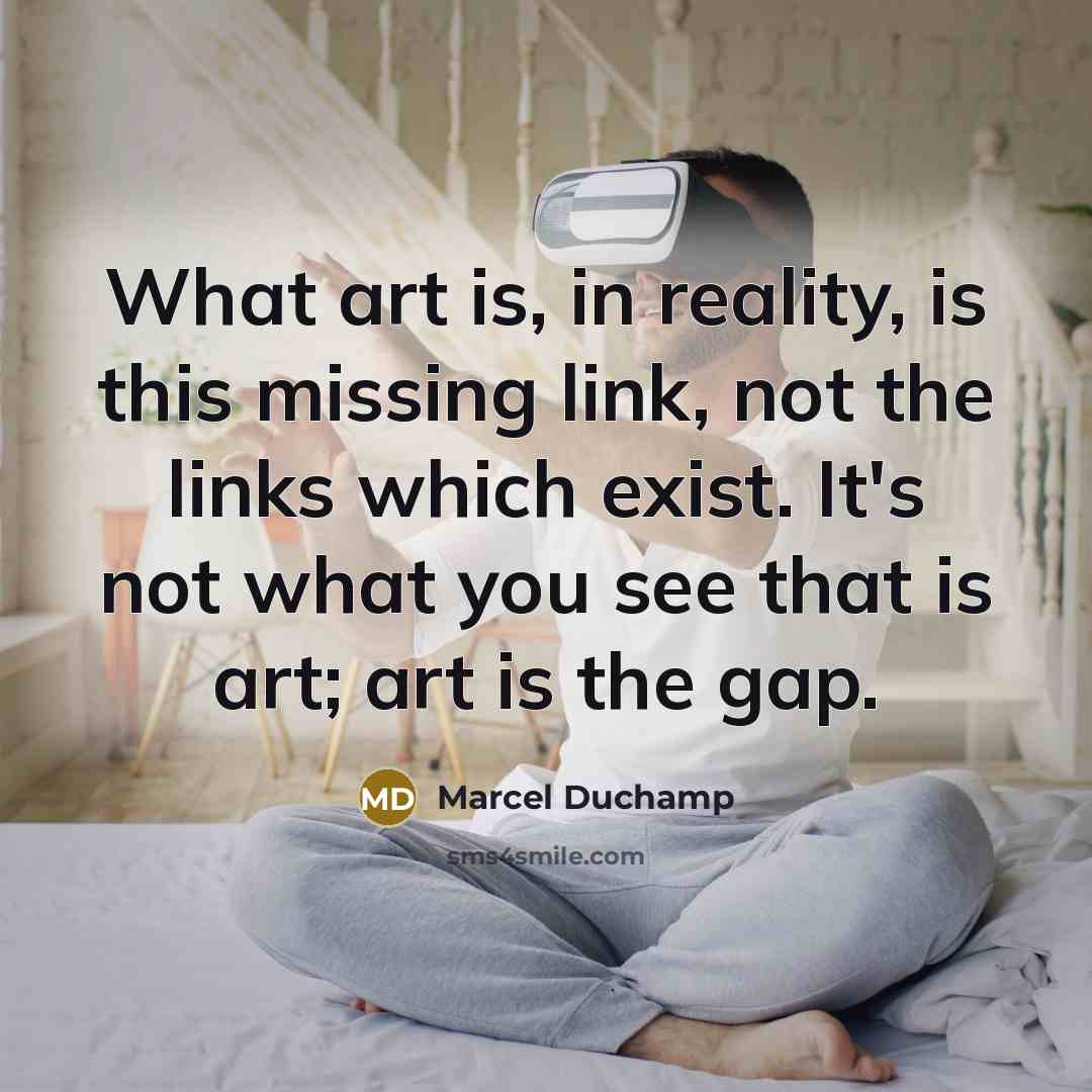 “What art is, in reality, is this missing link, not the links which exist. It's not what you see that is art; art is the gap.” quote by Marcel Duchamp
