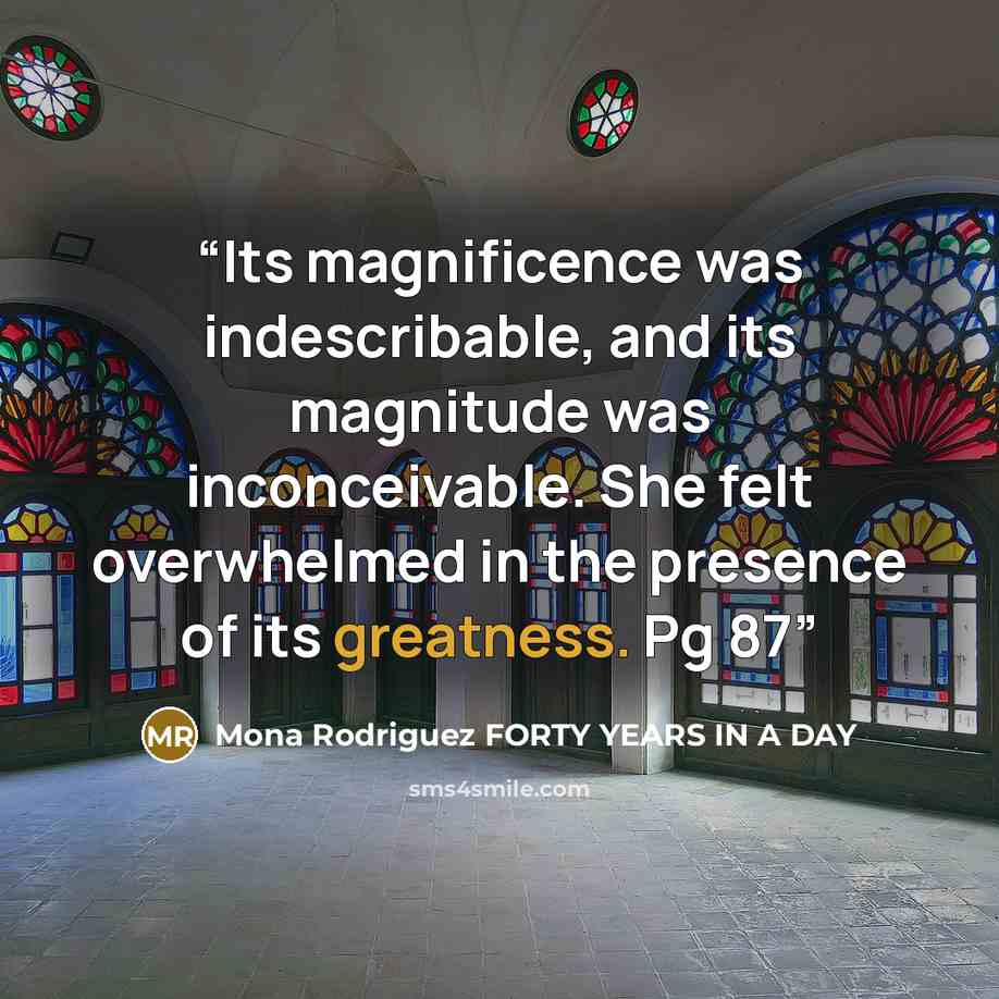 “Its magnificence was indescribable, and its magnitude was inconceivable. She felt overwhelmed in the presence of its greatness. Pg 87” quote by Mona Rodriguez FORTY YEARS IN A DAY
