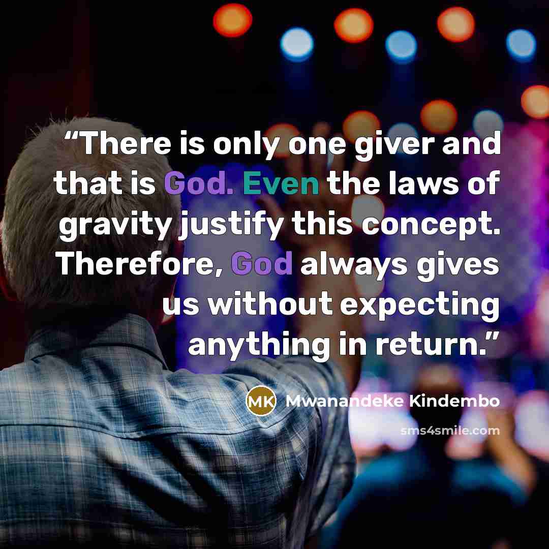 “There is only one giver and that is God. Even the laws of gravity justify this concept. Therefore, God always gives us without expecting anything in return.” quote by Mwanandeke Kindembo