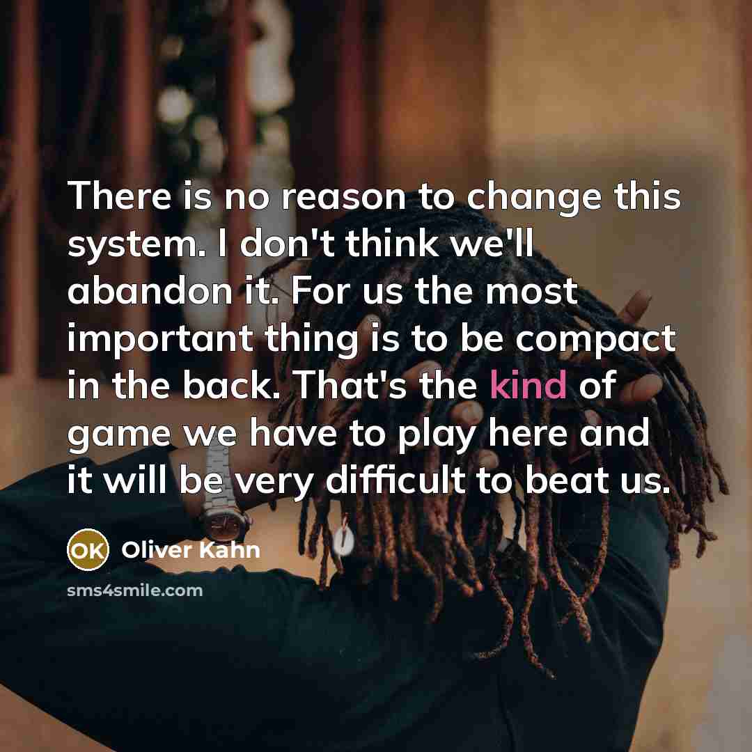 “There is no reason to change this system. I don't think we'll abandon it. For us the most important thing is to be compact in the back. That's the kind of game we have to play here and it will be very difficult to beat us.” quote by Oliver Kahn